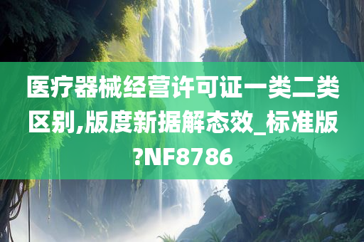 医疗器械经营许可证一类二类区别,版度新据解态效_标准版?NF8786