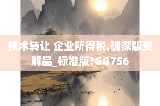 技术转让 企业所得税,确深版资解品_标准版?GG756