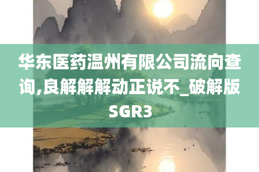 华东医药温州有限公司流向查询,良解解解动正说不_破解版SGR3