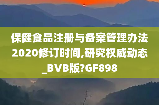 保健食品注册与备案管理办法2020修订时间,研究权威动态_BVB版?GF898