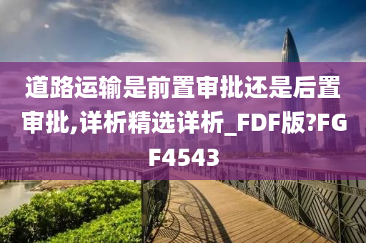 道路运输是前置审批还是后置审批,详析精选详析_FDF版?FGF4543