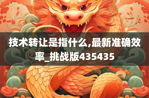 技术转让是指什么,最新准确效率_挑战版435435