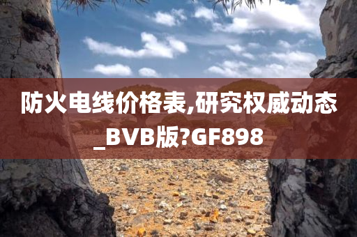 防火电线价格表,研究权威动态_BVB版?GF898