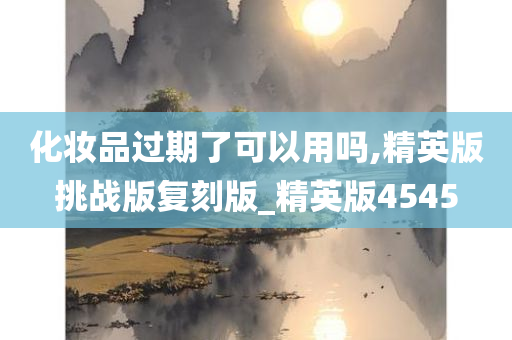 化妆品过期了可以用吗,精英版挑战版复刻版_精英版4545