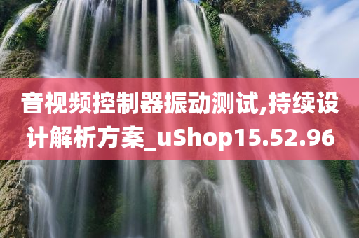 音视频控制器振动测试,持续设计解析方案_uShop15.52.96