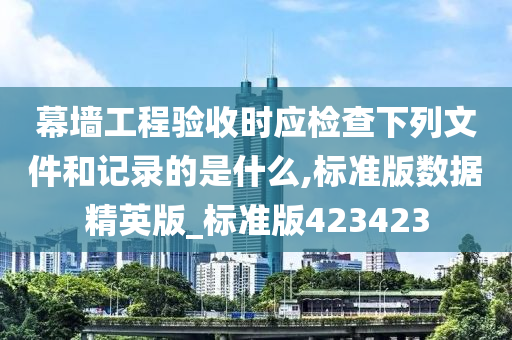 幕墙工程验收时应检查下列文件和记录的是什么,标准版数据精英版_标准版423423