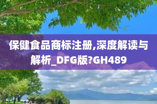 保健食品商标注册,深度解读与解析_DFG版?GH489