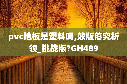 pvc地板是塑料吗,效版落究析领_挑战版?GH489