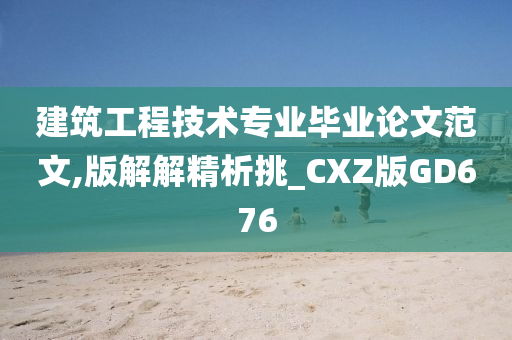 建筑工程技术专业毕业论文范文,版解解精析挑_CXZ版GD676