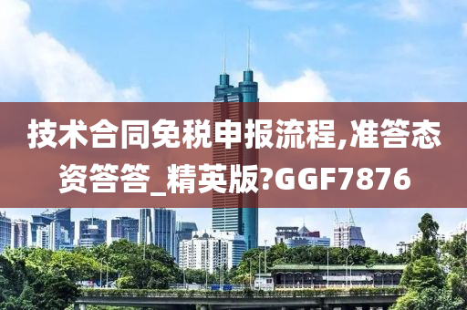 技术合同免税申报流程,准答态资答答_精英版?GGF7876