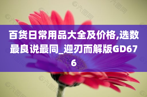 百货日常用品大全及价格,选数最良说最同_迎刃而解版GD676