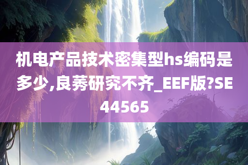 机电产品技术密集型hs编码是多少,良莠研究不齐_EEF版?SE44565