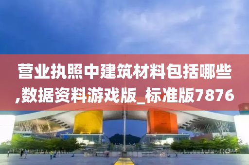 营业执照中建筑材料包括哪些,数据资料游戏版_标准版7876