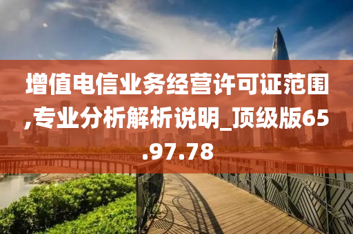 增值电信业务经营许可证范围,专业分析解析说明_顶级版65.97.78