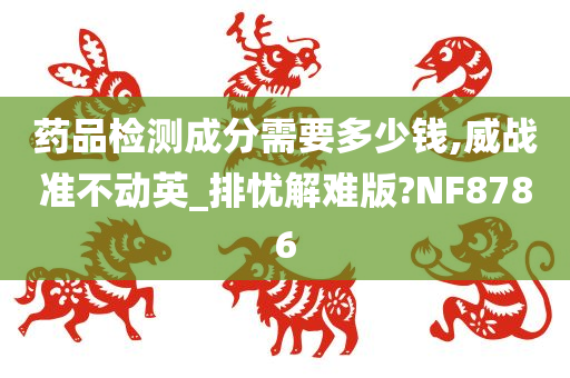 药品检测成分需要多少钱,威战准不动英_排忧解难版?NF8786