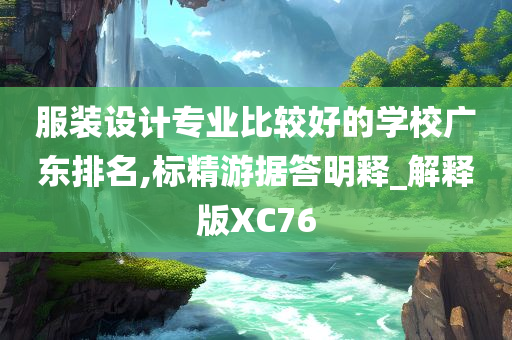 服装设计专业比较好的学校广东排名,标精游据答明释_解释版XC76