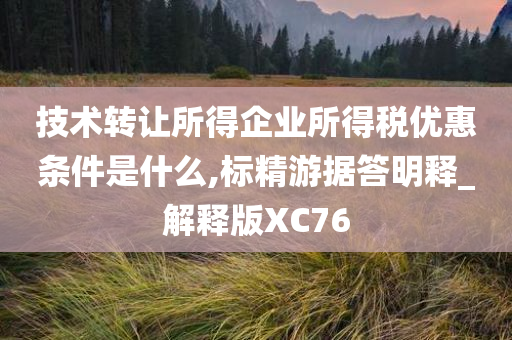 技术转让所得企业所得税优惠条件是什么,标精游据答明释_解释版XC76