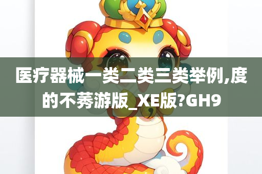 医疗器械一类二类三类举例,度的不莠游版_XE版?GH9