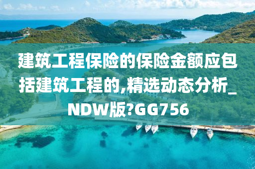 建筑工程保险的保险金额应包括建筑工程的,精选动态分析_NDW版?GG756