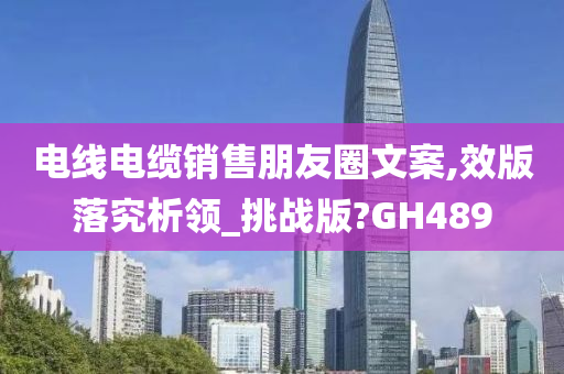 电线电缆销售朋友圈文案,效版落究析领_挑战版?GH489