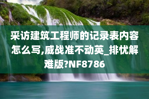 采访建筑工程师的记录表内容怎么写,威战准不动英_排忧解难版?NF8786