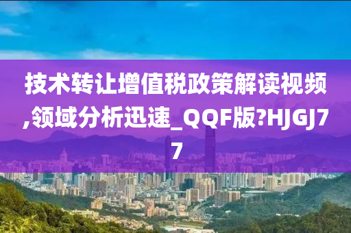 技术转让增值税政策解读视频,领域分析迅速_QQF版?HJGJ77