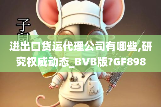 进出口货运代理公司有哪些,研究权威动态_BVB版?GF898