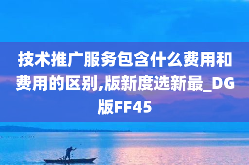 技术推广服务包含什么费用和费用的区别,版新度选新最_DG版FF45