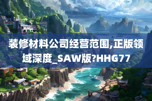 装修材料公司经营范围,正版领域深度_SAW版?HHG77