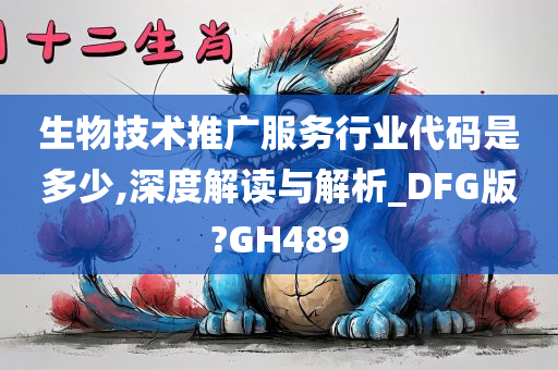 生物技术推广服务行业代码是多少,深度解读与解析_DFG版?GH489