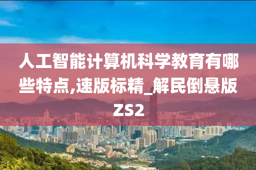 人工智能计算机科学教育有哪些特点,速版标精_解民倒悬版ZS2