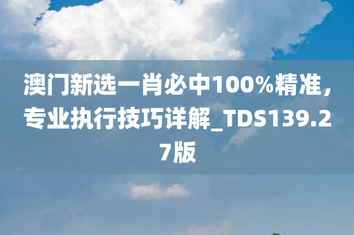 澳门新选一肖必中100%精准，专业执行技巧详解_TDS139.27版