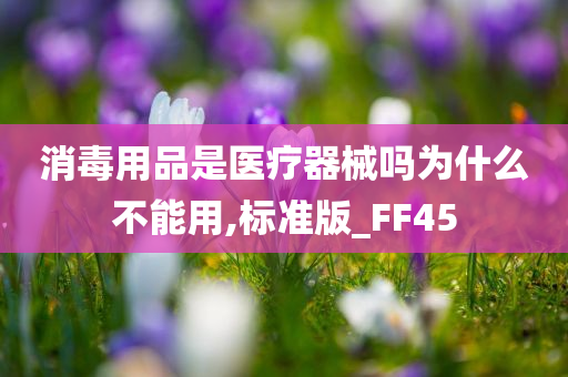 消毒用品是医疗器械吗为什么不能用,标准版_FF45