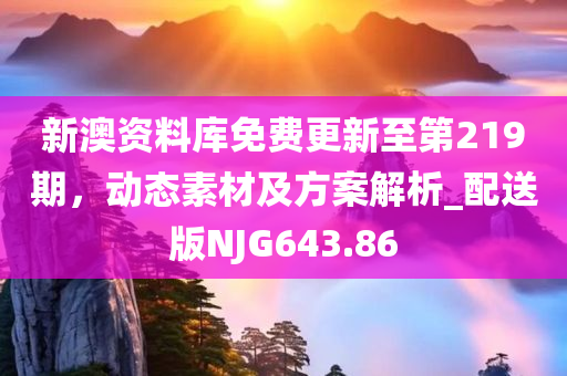 新澳资料库免费更新至第219期，动态素材及方案解析_配送版NJG643.86