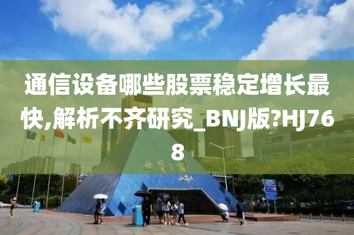 通信设备哪些股票稳定增长最快,解析不齐研究_BNJ版?HJ768