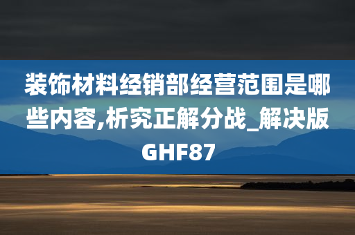 装饰材料经销部经营范围是哪些内容,析究正解分战_解决版GHF87