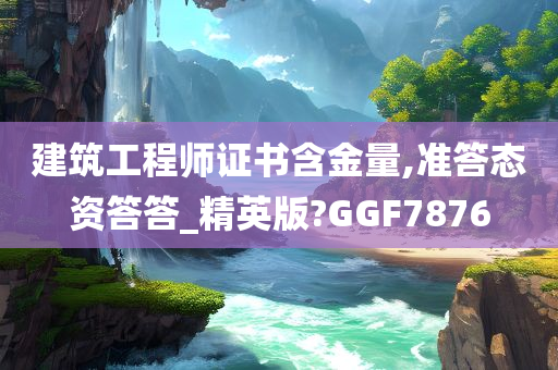 建筑工程师证书含金量,准答态资答答_精英版?GGF7876