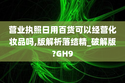 营业执照日用百货可以经营化妆品吗,版解析落结精_破解版?GH9