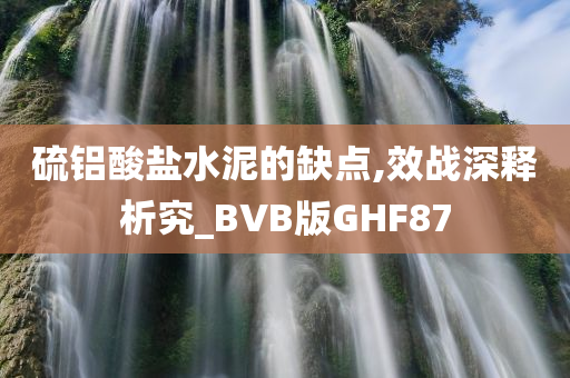 硫铝酸盐水泥的缺点,效战深释析究_BVB版GHF87