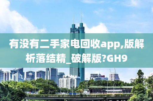 有没有二手家电回收app,版解析落结精_破解版?GH9