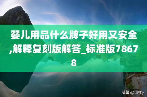 婴儿用品什么牌子好用又安全,解释复刻版解答_标准版78678