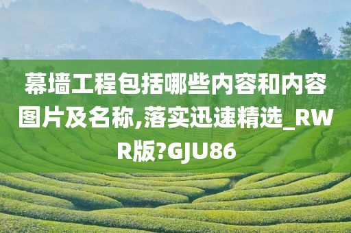 幕墙工程包括哪些内容和内容图片及名称,落实迅速精选_RWR版?GJU86