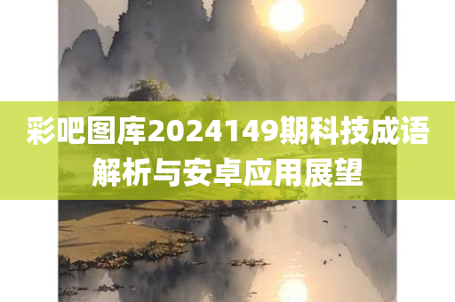 彩吧图库2024149期科技成语解析与安卓应用展望