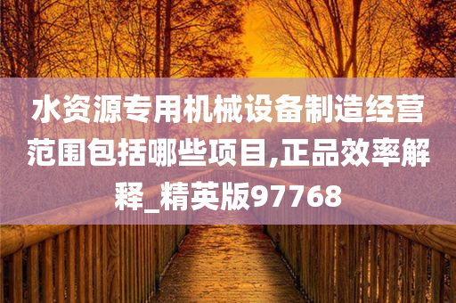 水资源专用机械设备制造经营范围包括哪些项目,正品效率解释_精英版97768