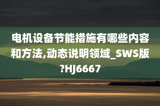 电机设备节能措施有哪些内容和方法,动态说明领域_SWS版?HJ6667