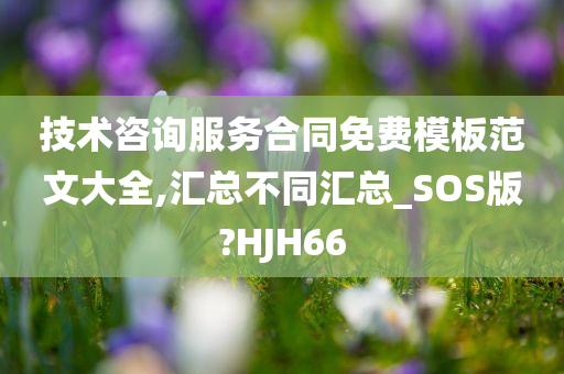 技术咨询服务合同免费模板范文大全,汇总不同汇总_SOS版?HJH66