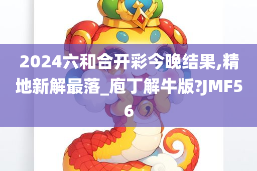 2024六和合开彩今晚结果,精地新解最落_庖丁解牛版?JMF56