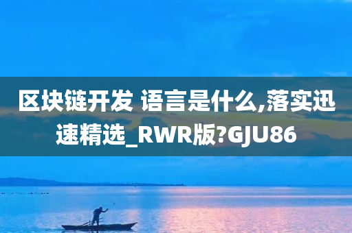 区块链开发 语言是什么,落实迅速精选_RWR版?GJU86