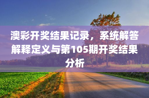 澳彩开奖结果记录，系统解答解释定义与第105期开奖结果分析