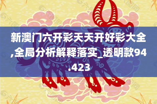 新澳门六开彩天天开好彩大全,全局分析解释落实_透明款94.423